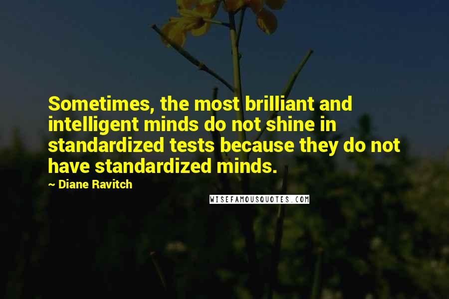 Diane Ravitch Quotes: Sometimes, the most brilliant and intelligent minds do not shine in standardized tests because they do not have standardized minds.