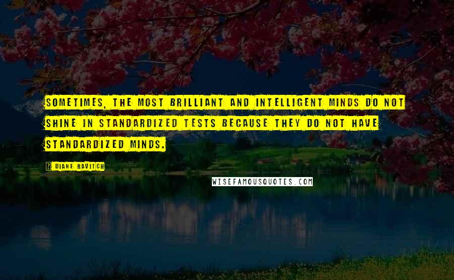 Diane Ravitch Quotes: Sometimes, the most brilliant and intelligent minds do not shine in standardized tests because they do not have standardized minds.