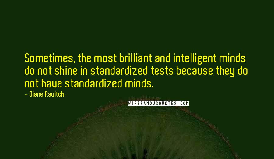 Diane Ravitch Quotes: Sometimes, the most brilliant and intelligent minds do not shine in standardized tests because they do not have standardized minds.