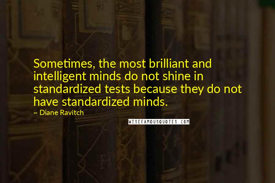 Diane Ravitch Quotes: Sometimes, the most brilliant and intelligent minds do not shine in standardized tests because they do not have standardized minds.