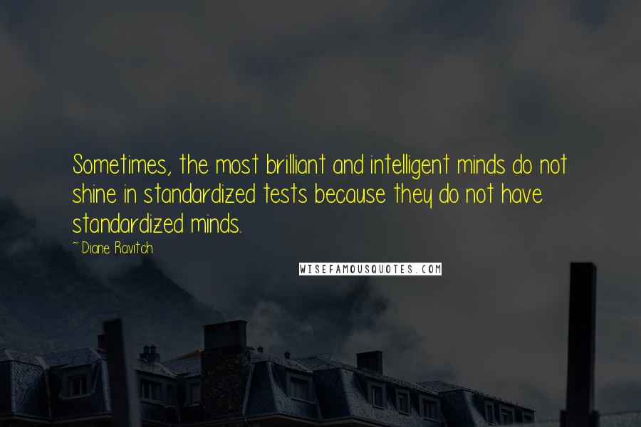 Diane Ravitch Quotes: Sometimes, the most brilliant and intelligent minds do not shine in standardized tests because they do not have standardized minds.