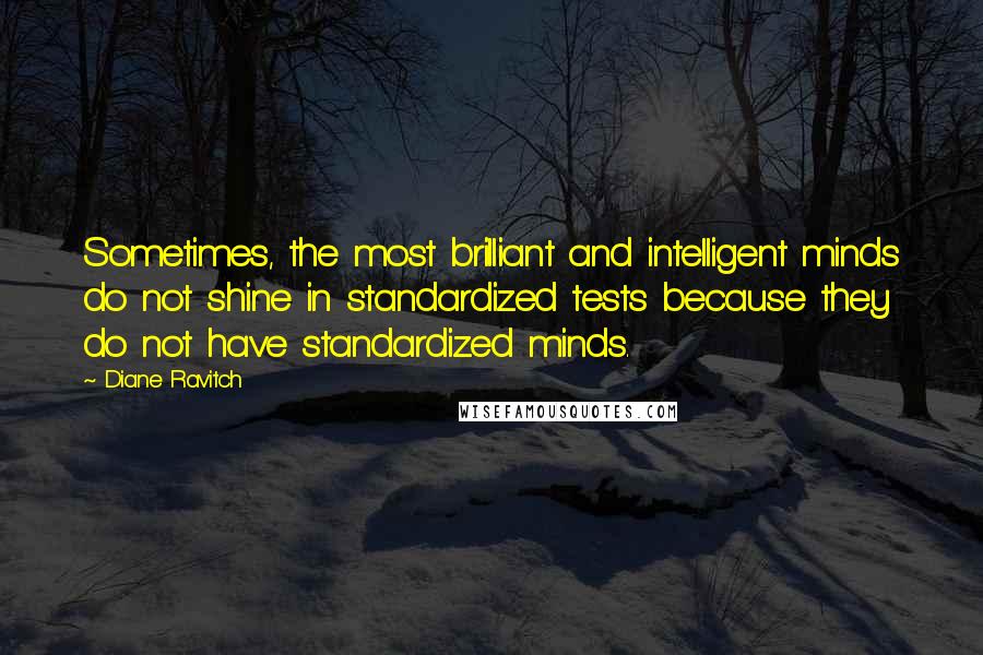 Diane Ravitch Quotes: Sometimes, the most brilliant and intelligent minds do not shine in standardized tests because they do not have standardized minds.