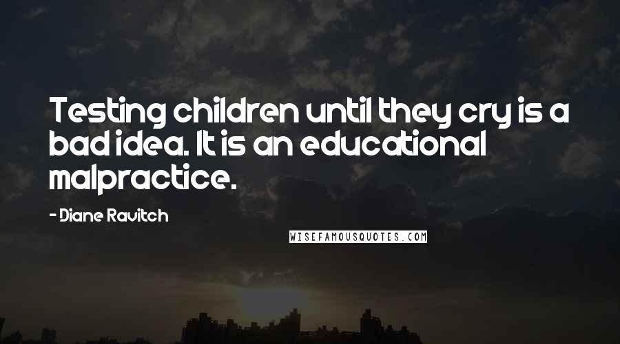 Diane Ravitch Quotes: Testing children until they cry is a bad idea. It is an educational malpractice.