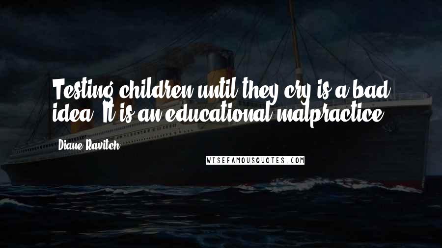 Diane Ravitch Quotes: Testing children until they cry is a bad idea. It is an educational malpractice.