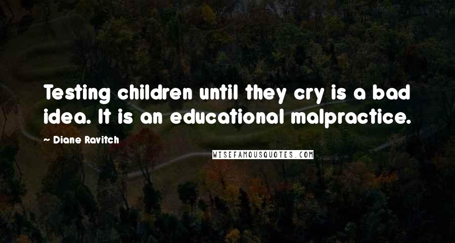 Diane Ravitch Quotes: Testing children until they cry is a bad idea. It is an educational malpractice.