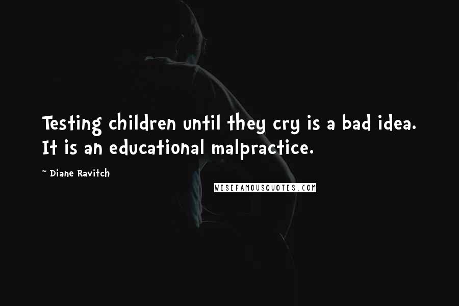 Diane Ravitch Quotes: Testing children until they cry is a bad idea. It is an educational malpractice.