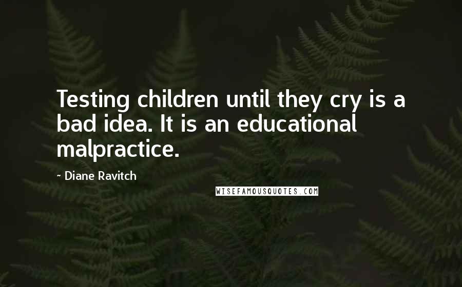 Diane Ravitch Quotes: Testing children until they cry is a bad idea. It is an educational malpractice.