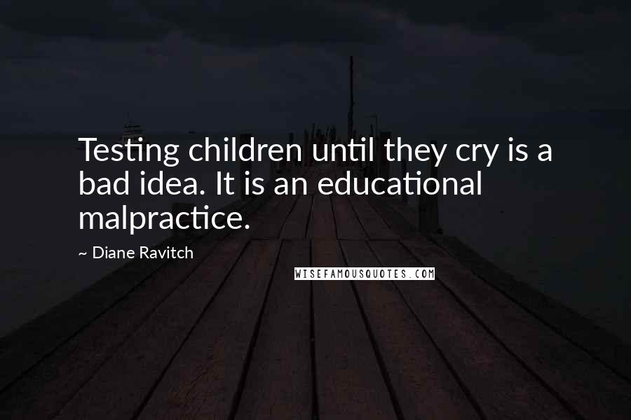 Diane Ravitch Quotes: Testing children until they cry is a bad idea. It is an educational malpractice.