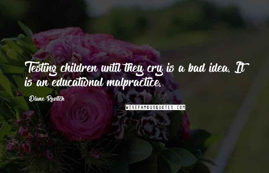 Diane Ravitch Quotes: Testing children until they cry is a bad idea. It is an educational malpractice.