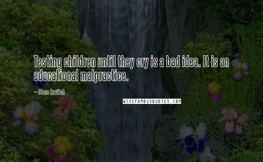 Diane Ravitch Quotes: Testing children until they cry is a bad idea. It is an educational malpractice.