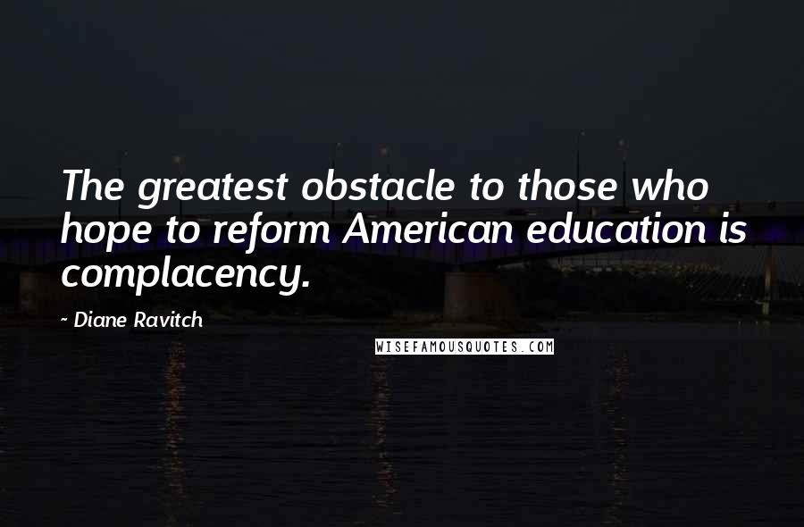 Diane Ravitch Quotes: The greatest obstacle to those who hope to reform American education is complacency.