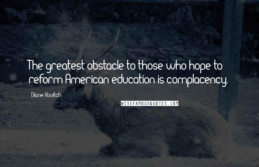 Diane Ravitch Quotes: The greatest obstacle to those who hope to reform American education is complacency.