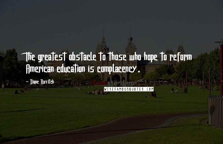 Diane Ravitch Quotes: The greatest obstacle to those who hope to reform American education is complacency.