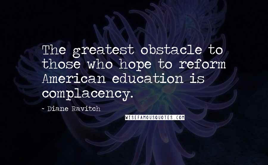 Diane Ravitch Quotes: The greatest obstacle to those who hope to reform American education is complacency.