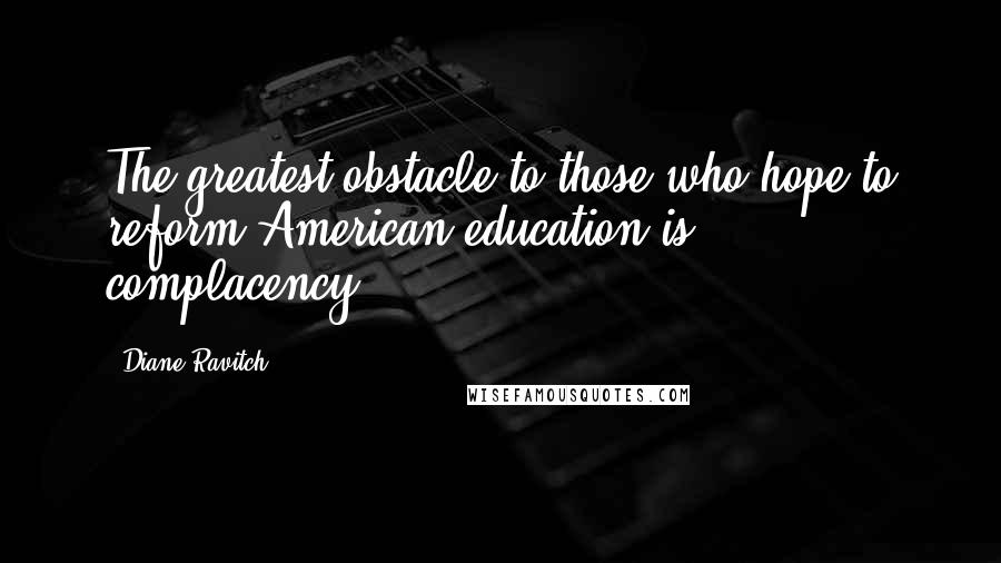 Diane Ravitch Quotes: The greatest obstacle to those who hope to reform American education is complacency.