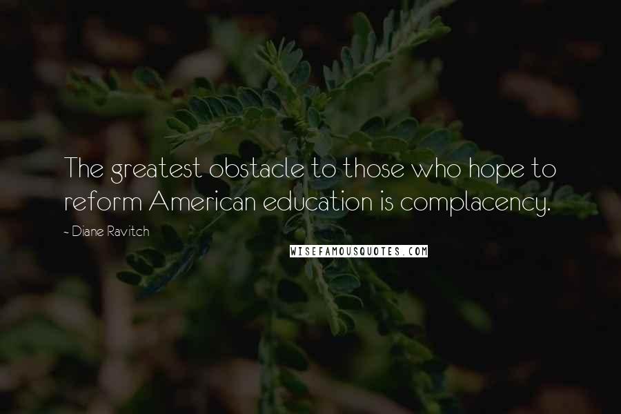 Diane Ravitch Quotes: The greatest obstacle to those who hope to reform American education is complacency.