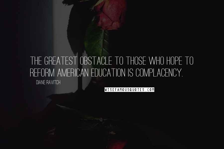 Diane Ravitch Quotes: The greatest obstacle to those who hope to reform American education is complacency.