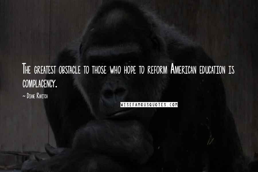 Diane Ravitch Quotes: The greatest obstacle to those who hope to reform American education is complacency.