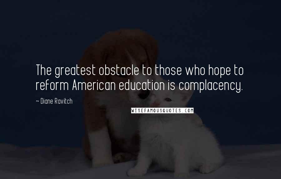 Diane Ravitch Quotes: The greatest obstacle to those who hope to reform American education is complacency.