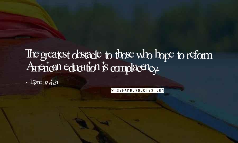 Diane Ravitch Quotes: The greatest obstacle to those who hope to reform American education is complacency.