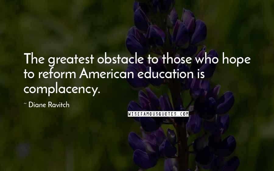 Diane Ravitch Quotes: The greatest obstacle to those who hope to reform American education is complacency.