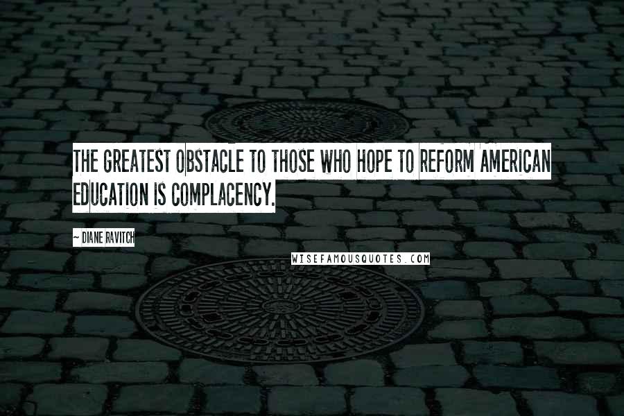 Diane Ravitch Quotes: The greatest obstacle to those who hope to reform American education is complacency.