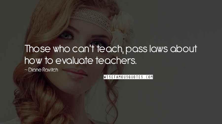 Diane Ravitch Quotes: Those who can't teach, pass laws about how to evaluate teachers.