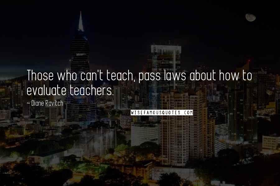 Diane Ravitch Quotes: Those who can't teach, pass laws about how to evaluate teachers.