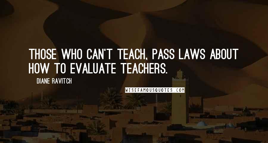 Diane Ravitch Quotes: Those who can't teach, pass laws about how to evaluate teachers.