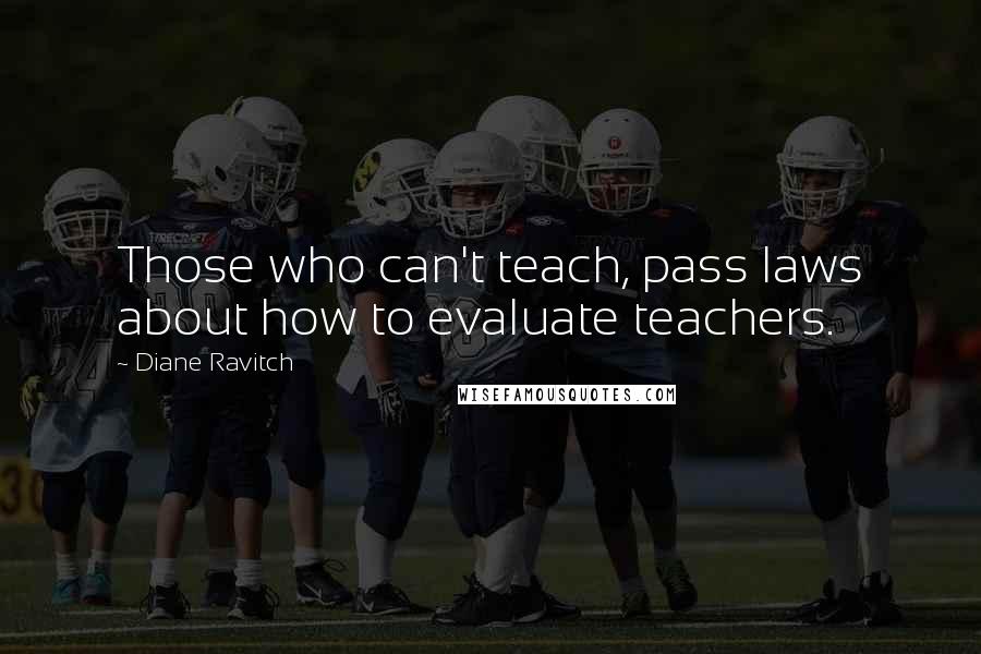 Diane Ravitch Quotes: Those who can't teach, pass laws about how to evaluate teachers.