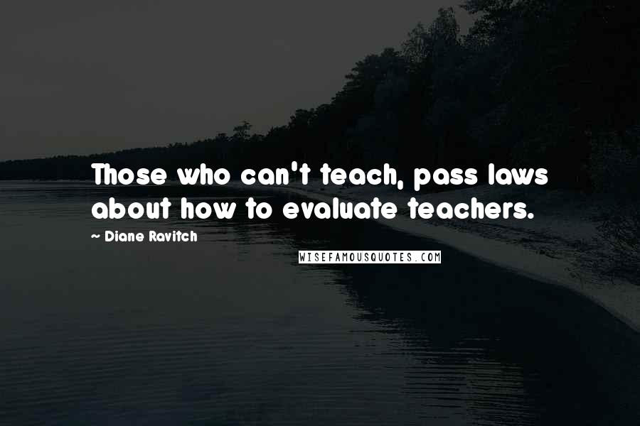 Diane Ravitch Quotes: Those who can't teach, pass laws about how to evaluate teachers.