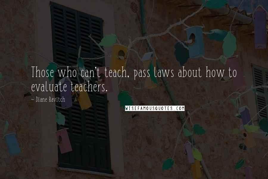 Diane Ravitch Quotes: Those who can't teach, pass laws about how to evaluate teachers.