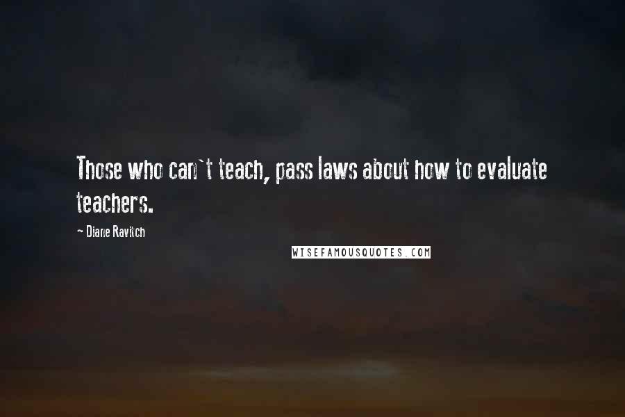 Diane Ravitch Quotes: Those who can't teach, pass laws about how to evaluate teachers.