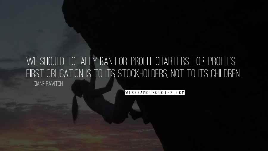 Diane Ravitch Quotes: We should totally ban for-profit charters. For-profit's first obligation is to its stockholders, not to its children.