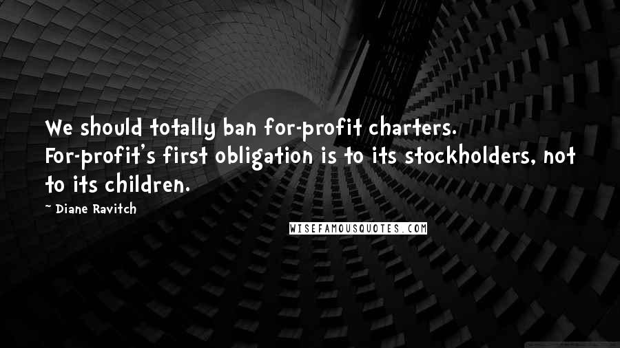 Diane Ravitch Quotes: We should totally ban for-profit charters. For-profit's first obligation is to its stockholders, not to its children.