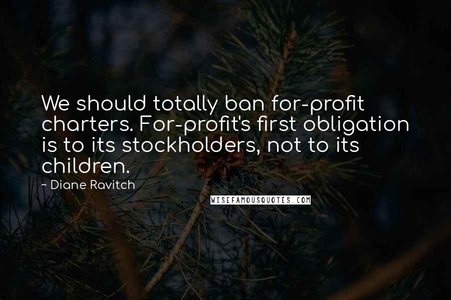 Diane Ravitch Quotes: We should totally ban for-profit charters. For-profit's first obligation is to its stockholders, not to its children.
