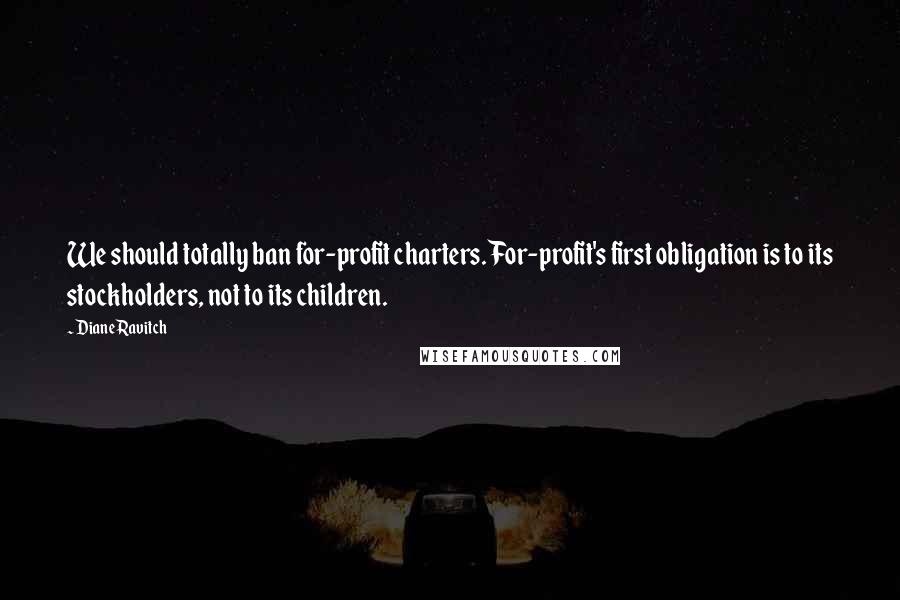 Diane Ravitch Quotes: We should totally ban for-profit charters. For-profit's first obligation is to its stockholders, not to its children.