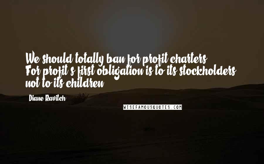 Diane Ravitch Quotes: We should totally ban for-profit charters. For-profit's first obligation is to its stockholders, not to its children.