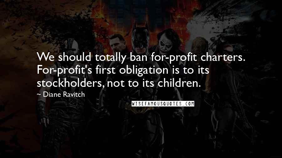 Diane Ravitch Quotes: We should totally ban for-profit charters. For-profit's first obligation is to its stockholders, not to its children.