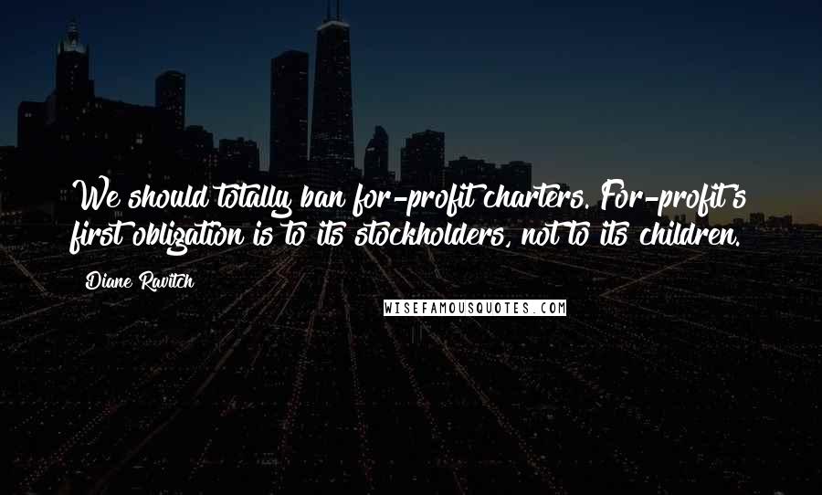 Diane Ravitch Quotes: We should totally ban for-profit charters. For-profit's first obligation is to its stockholders, not to its children.