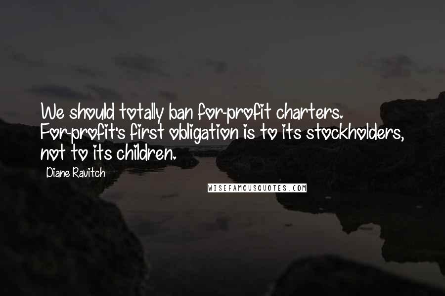 Diane Ravitch Quotes: We should totally ban for-profit charters. For-profit's first obligation is to its stockholders, not to its children.