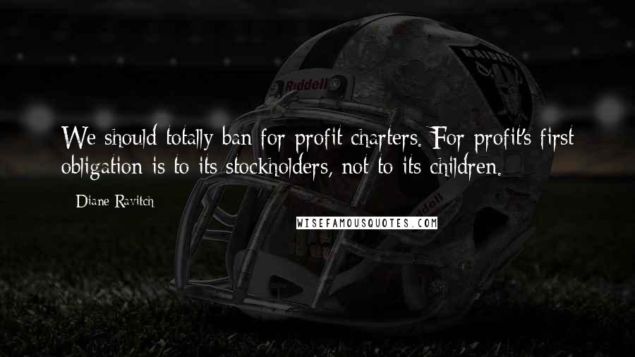 Diane Ravitch Quotes: We should totally ban for-profit charters. For-profit's first obligation is to its stockholders, not to its children.