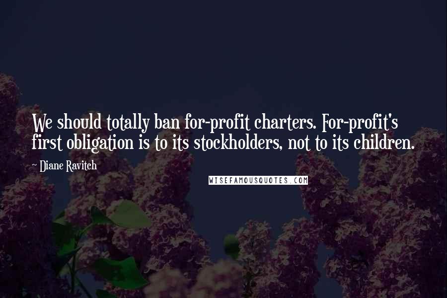 Diane Ravitch Quotes: We should totally ban for-profit charters. For-profit's first obligation is to its stockholders, not to its children.