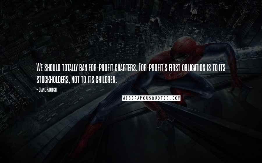 Diane Ravitch Quotes: We should totally ban for-profit charters. For-profit's first obligation is to its stockholders, not to its children.