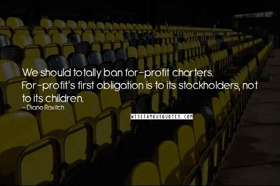 Diane Ravitch Quotes: We should totally ban for-profit charters. For-profit's first obligation is to its stockholders, not to its children.