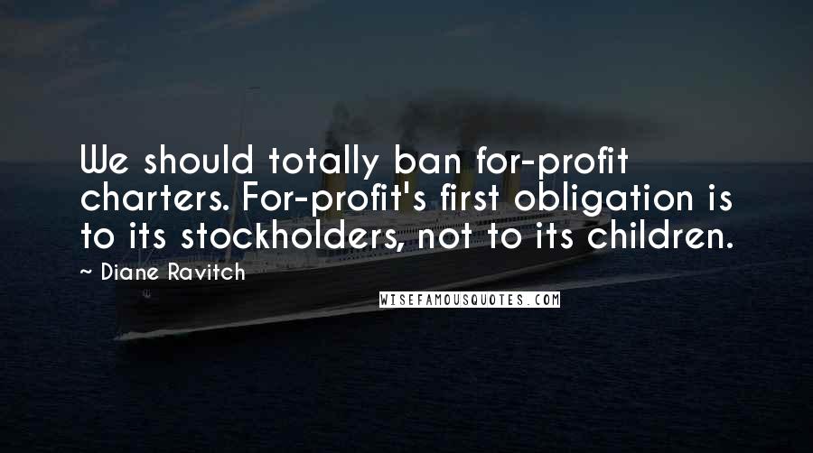 Diane Ravitch Quotes: We should totally ban for-profit charters. For-profit's first obligation is to its stockholders, not to its children.