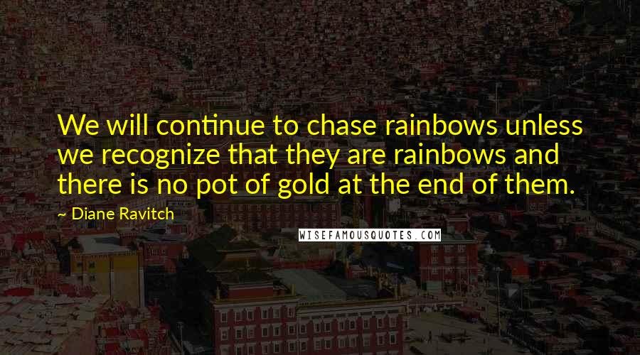 Diane Ravitch Quotes: We will continue to chase rainbows unless we recognize that they are rainbows and there is no pot of gold at the end of them.