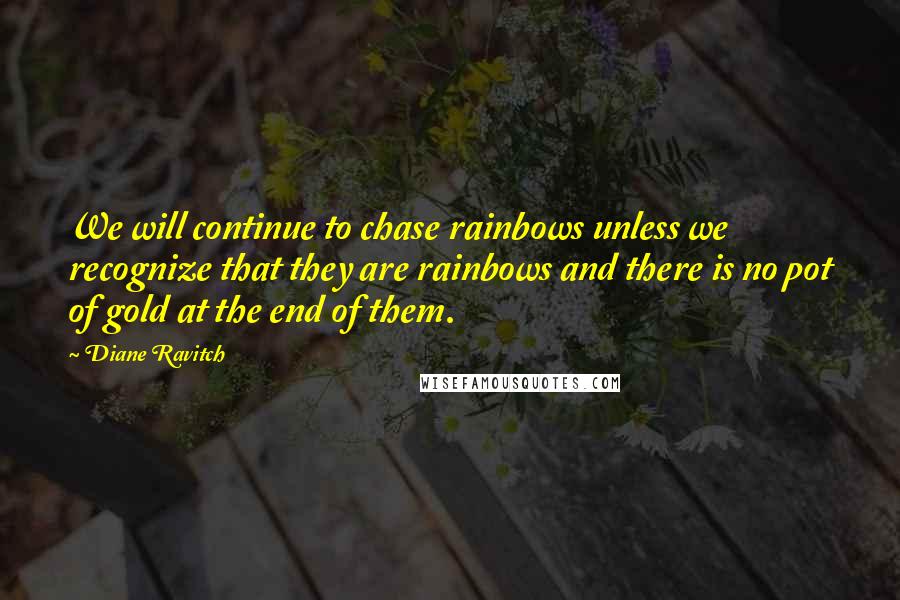 Diane Ravitch Quotes: We will continue to chase rainbows unless we recognize that they are rainbows and there is no pot of gold at the end of them.