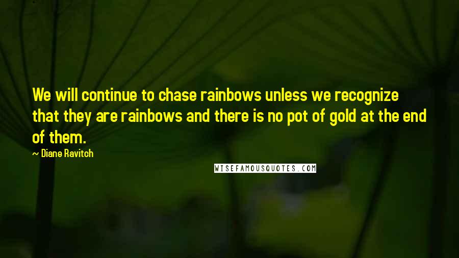 Diane Ravitch Quotes: We will continue to chase rainbows unless we recognize that they are rainbows and there is no pot of gold at the end of them.