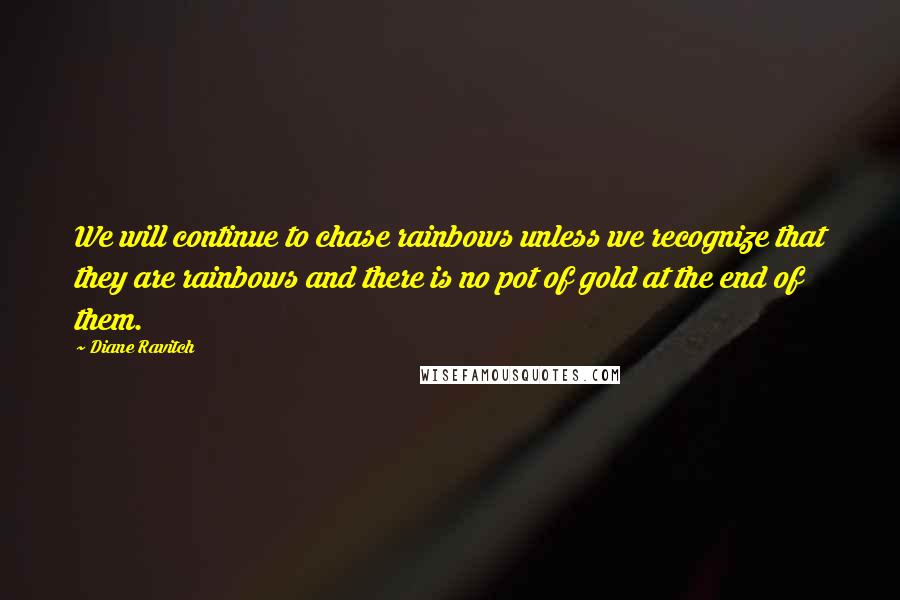 Diane Ravitch Quotes: We will continue to chase rainbows unless we recognize that they are rainbows and there is no pot of gold at the end of them.